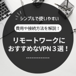リモートワークにおすすめなVPN３選！費用や接続方法を解説！